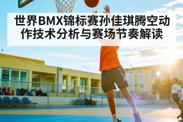 世界BMX锦标赛孙佳琪腾空动作技术分析与赛场节奏解读