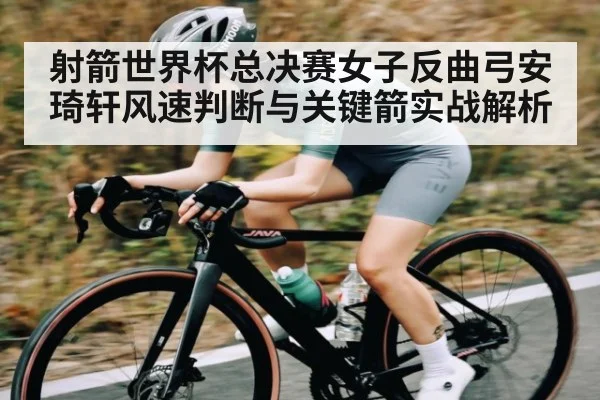 射箭世界杯总决赛女子反曲弓安琦轩风速判断与关键箭实战解析
