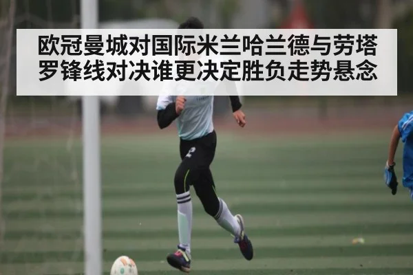 欧冠曼城对国际米兰哈兰德与劳塔罗锋线对决谁更决定胜负走势悬念