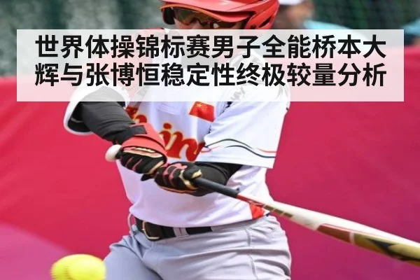 世界体操锦标赛男子全能桥本大辉与张博恒稳定性终极较量分析