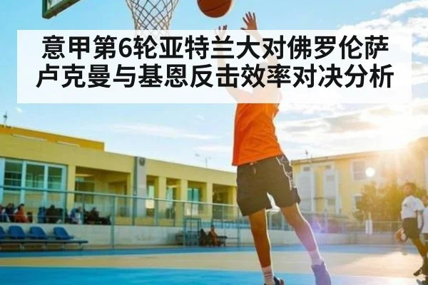 意甲第6轮亚特兰大对佛罗伦萨卢克曼与基恩反击效率对决分析