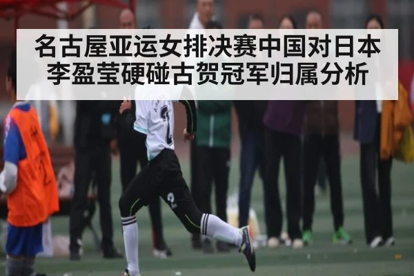 名古屋亚运女排决赛中国对日本 李盈莹硬碰古贺冠军归属分析