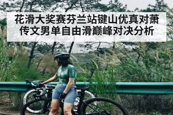 花滑大奖赛芬兰站键山优真对萧传文男单自由滑巅峰对决分析