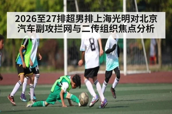 2026至27排超男排上海光明对北京汽车副攻拦网与二传组织焦点分析